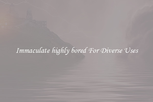 Immaculate highly bored For Diverse Uses