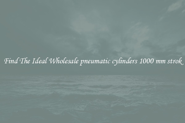 Find The Ideal Wholesale pneumatic cylinders 1000 mm strok