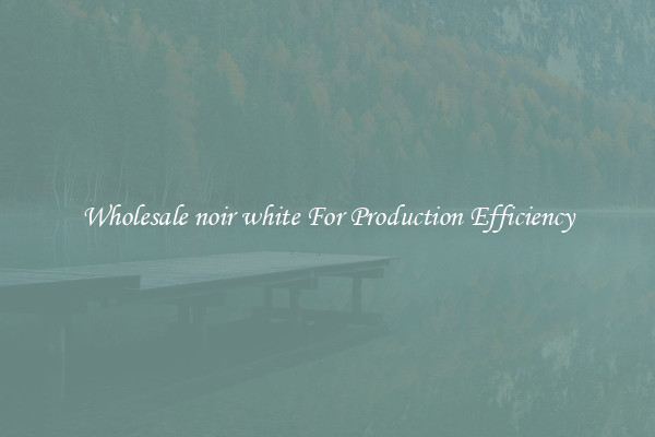 Wholesale noir white For Production Efficiency