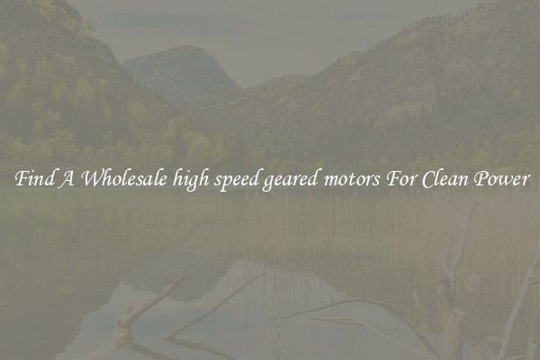 Find A Wholesale high speed geared motors For Clean Power
