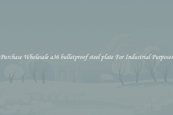 Purchase Wholesale a36 bulletproof steel plate For Industrial Purposes