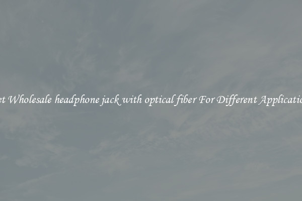 Get Wholesale headphone jack with optical fiber For Different Applications