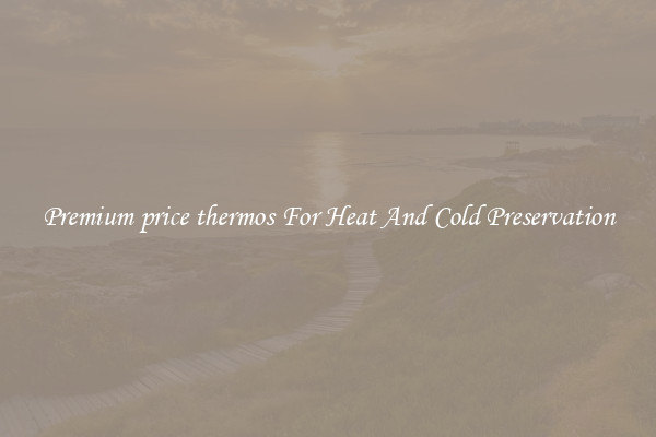 Premium price thermos For Heat And Cold Preservation