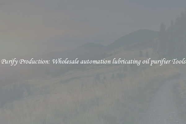 Purify Production: Wholesale automation lubricating oil purifier Tools