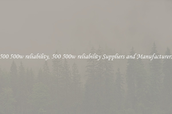 500 500w reliability, 500 500w reliability Suppliers and Manufacturers