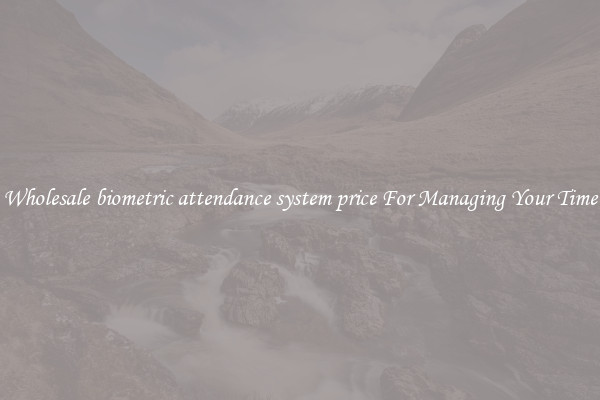 Wholesale biometric attendance system price For Managing Your Time