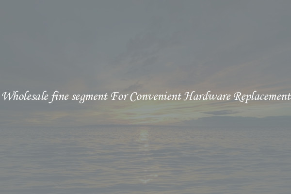 Wholesale fine segment For Convenient Hardware Replacement