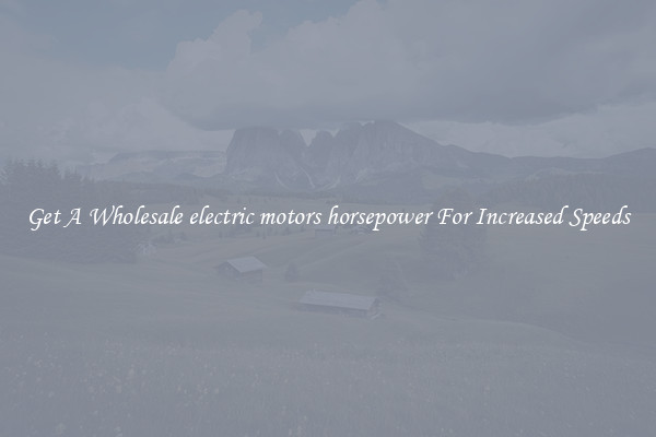 Get A Wholesale electric motors horsepower For Increased Speeds