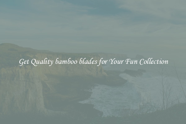 Get Quality bamboo blades for Your Fun Collection