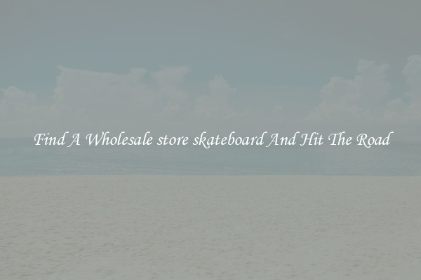 Find A Wholesale store skateboard And Hit The Road