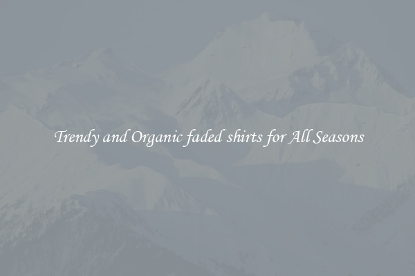 Trendy and Organic faded shirts for All Seasons
