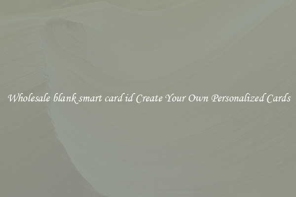 Wholesale blank smart card id Create Your Own Personalized Cards