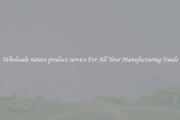 Wholesale nature product service For All Your Manufacturing Needs