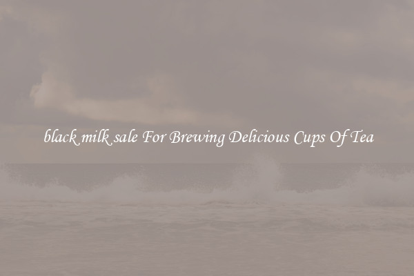 black milk sale For Brewing Delicious Cups Of Tea