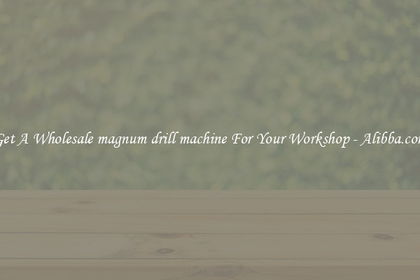 Get A Wholesale magnum drill machine For Your Workshop - Alibba.com