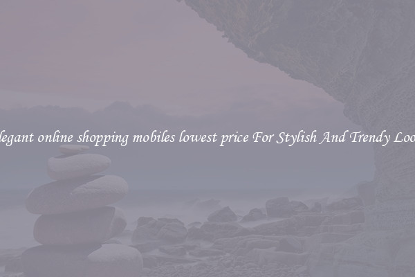 Elegant online shopping mobiles lowest price For Stylish And Trendy Looks