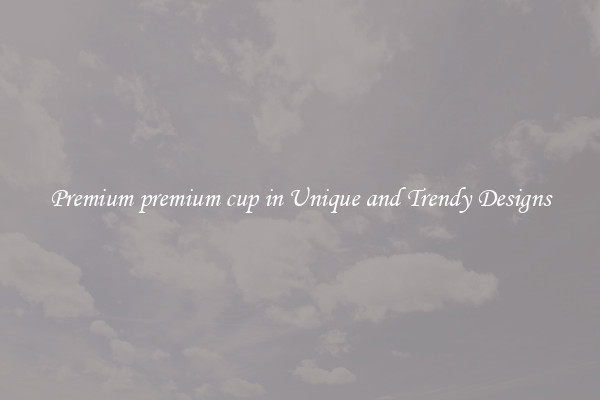 Premium premium cup in Unique and Trendy Designs