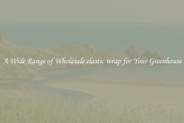 A Wide Range of Wholesale elastic wrap for Your Greenhouse