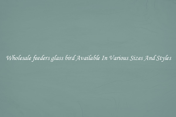 Wholesale feeders glass bird Available In Various Sizes And Styles