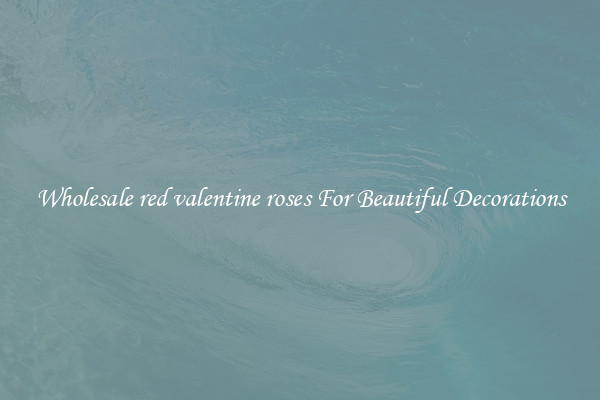 Wholesale red valentine roses For Beautiful Decorations