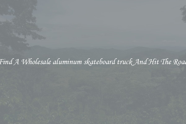 Find A Wholesale aluminum skateboard truck And Hit The Road