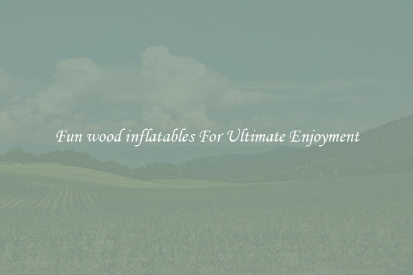 Fun wood inflatables For Ultimate Enjoyment