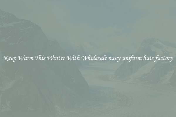 Keep Warm This Winter With Wholesale navy uniform hats factory