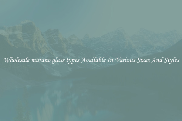 Wholesale murano glass types Available In Various Sizes And Styles