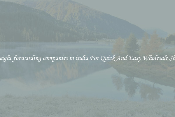 best freight forwarding companies in india For Quick And Easy Wholesale Shipping
