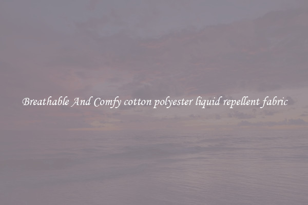 Breathable And Comfy cotton polyester liquid repellent fabric