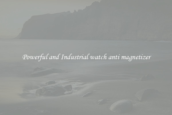 Powerful and Industrial watch anti magnetizer