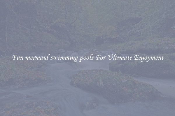 Fun mermaid swimming pools For Ultimate Enjoyment