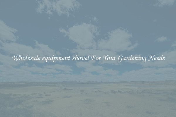 Wholesale equipment shovel For Your Gardening Needs